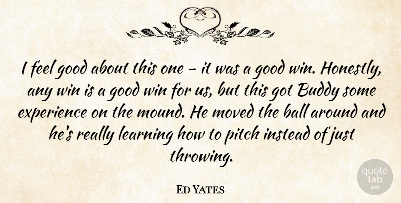 Ed Yates Quote About Ball, Buddy, Experience, Good, Instead: I Feel Good About This...