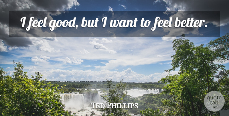 Ted Phillips Quote About undefined: I Feel Good But I...