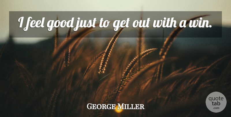 George Miller Quote About Good: I Feel Good Just To...