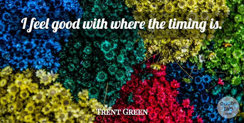 Trent Green Quote About Good, Timing: I Feel Good With Where...