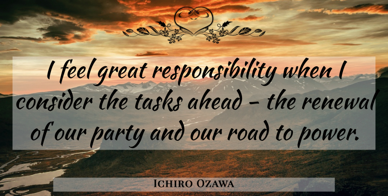 Ichiro Ozawa Quote About Ahead, Consider, Great, Party, Renewal: I Feel Great Responsibility When...