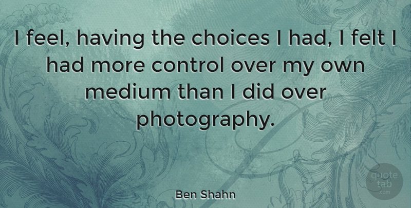 Ben Shahn Quote About Photography, Choices, Mediums: I Feel Having The Choices...