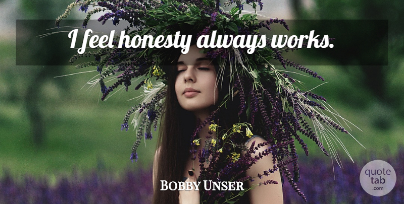 Bobby Unser Quote About Honesty, Feels: I Feel Honesty Always Works...