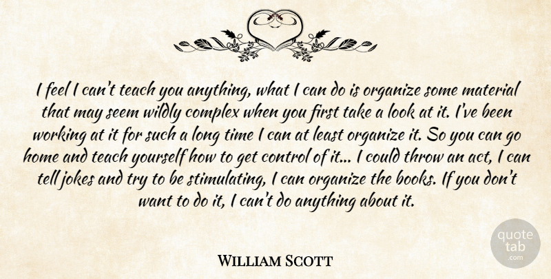 William Scott Quote About Complex, Control, Home, Jokes, Material: I Feel I Cant Teach...