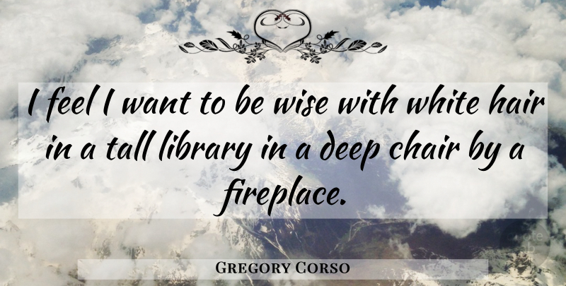 Gregory Corso Quote About Wise, White Hair, Age: I Feel I Want To...