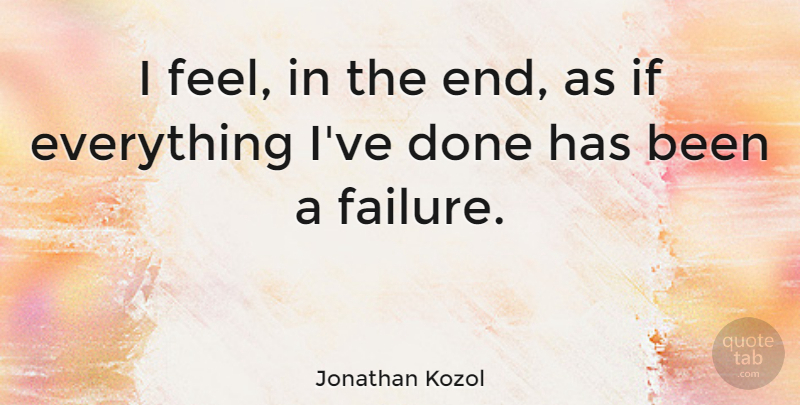 Jonathan Kozol Quote About Done, Ends, Feels: I Feel In The End...