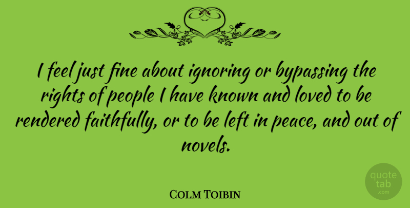 Colm Toibin Quote About Fine, Ignoring, Known, Left, Peace: I Feel Just Fine About...