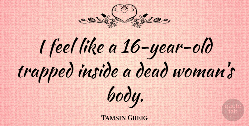 Tamsin Greig Quote About Dead, Inside, Trapped: I Feel Like A 16...
