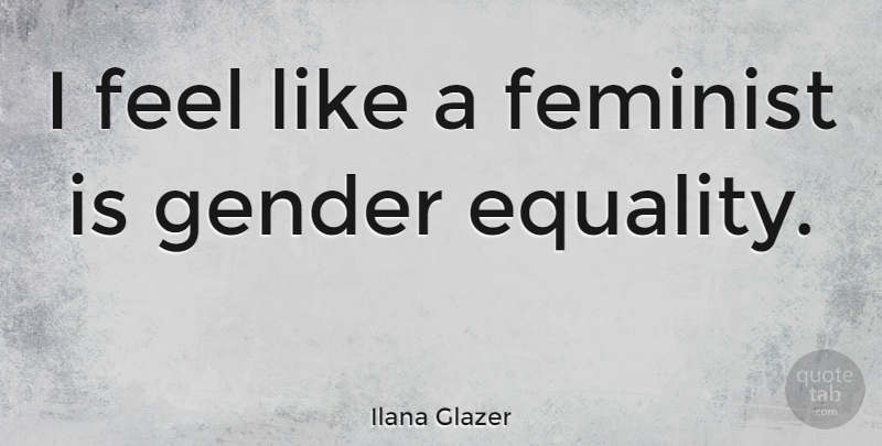 Ilana Glazer Quote About Feminist, Gender, Gender Equality: I Feel Like A Feminist...