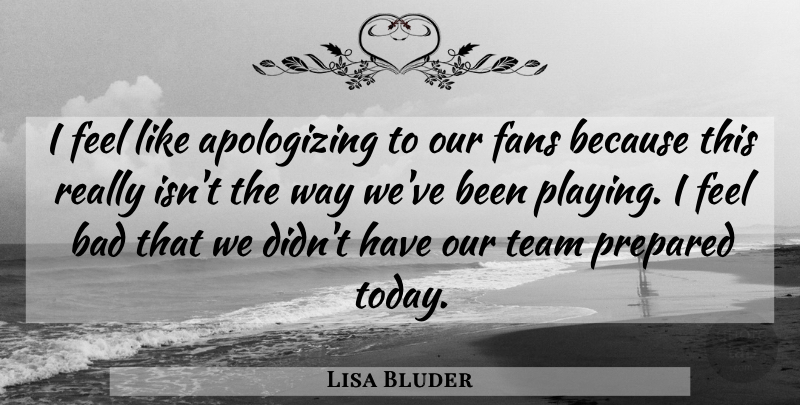 Lisa Bluder Quote About Bad, Fans, Prepared, Team: I Feel Like Apologizing To...