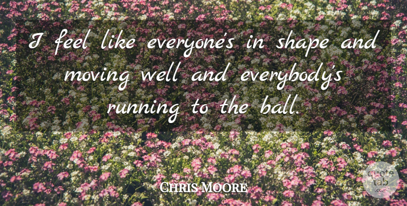 Chris Moore Quote About Moving, Running, Shape: I Feel Like Everyones In...