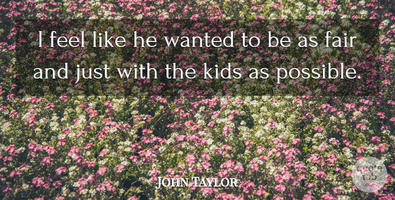 John Taylor Quote About Fair, Kids: I Feel Like He Wanted...