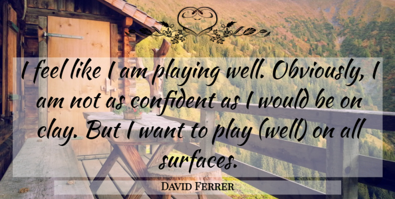 David Ferrer Quote About Confident, Playing: I Feel Like I Am...