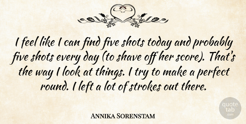 Annika Sorenstam Quote About Five, Left, Perfect, Shave, Shots: I Feel Like I Can...