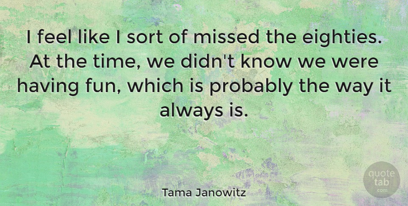 Tama Janowitz Quote About Fun, Way, Feels: I Feel Like I Sort...