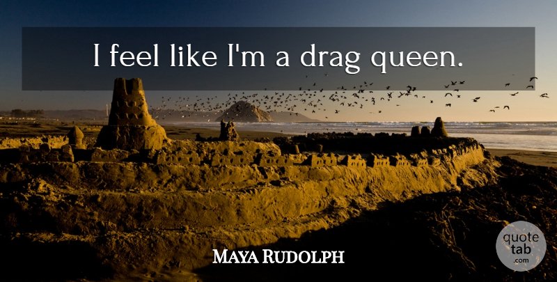 Maya Rudolph Quote About Queens, Drag, Drag Queen: I Feel Like Im A...