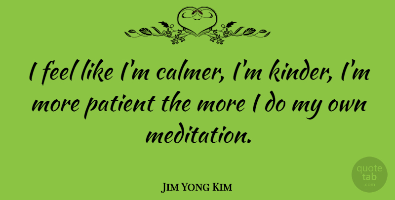 Jim Yong Kim Quote About Patient: I Feel Like Im Calmer...