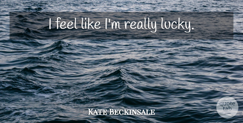 Kate Beckinsale Quote About Lucky, Feels: I Feel Like Im Really...