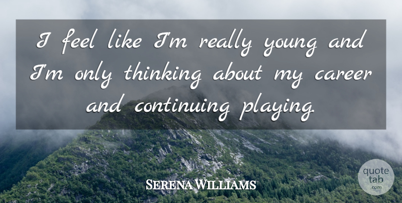 Serena Williams Quote About Thinking, Careers, Young: I Feel Like Im Really...