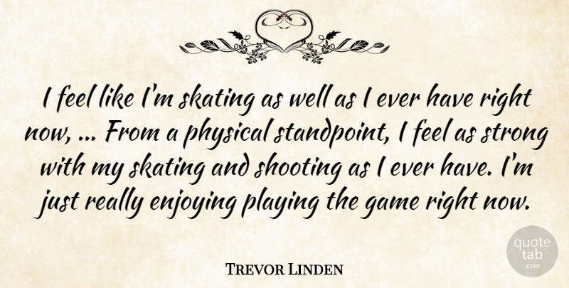 Trevor Linden Quote About Enjoying, Game, Physical, Playing, Shooting: I Feel Like Im Skating...
