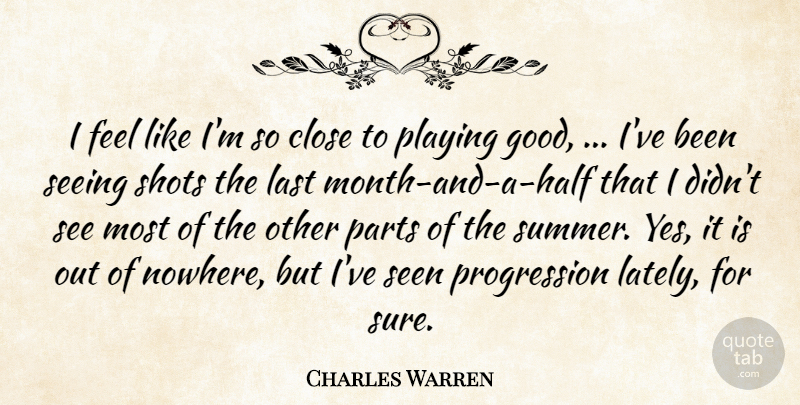 Charles Warren Quote About Close, Last, Parts, Playing, Seeing: I Feel Like Im So...