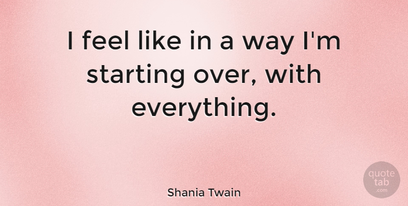 Shania Twain Quote About Starting Over, Way, Starting: I Feel Like In A...