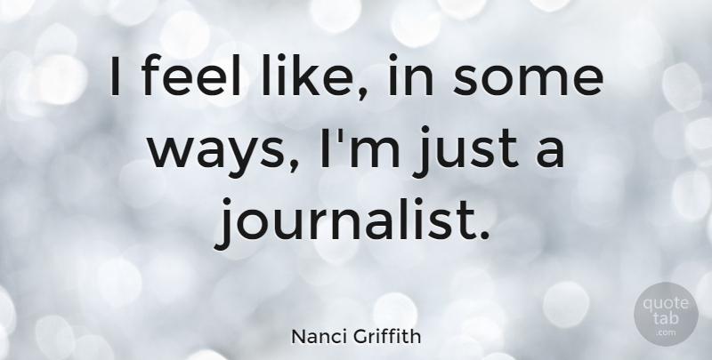 Nanci Griffith Quote About Way, Journalist, Feels: I Feel Like In Some...