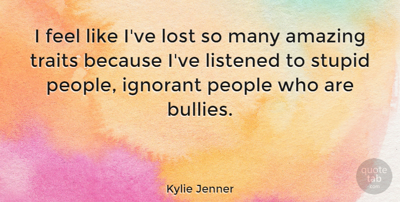 Kylie Jenner Quote About Amazing, Ignorant, Listened, People, Traits: I Feel Like Ive Lost...