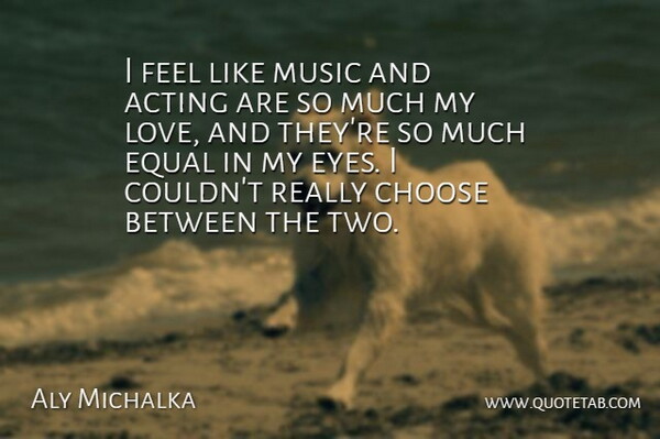 Aly Michalka Quote About Acting, Choose, Equal, Love, Music: I Feel Like Music And...