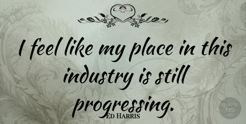 Ed Harris Quote About Progress, Feels, Stills: I Feel Like My Place...