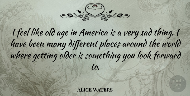 Alice Waters Quote About Age, America, Older, Places, Sad: I Feel Like Old Age...