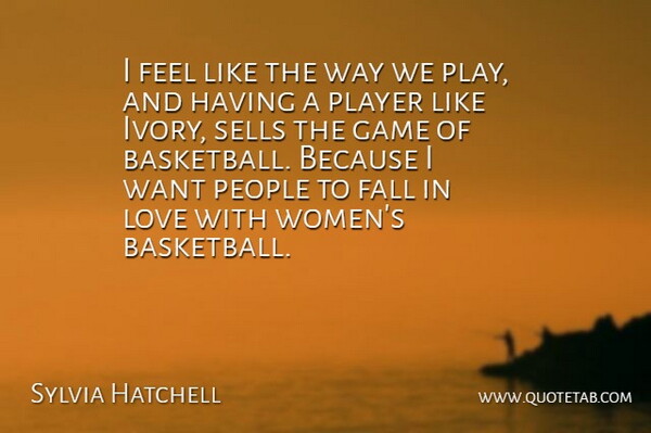 Sylvia Hatchell Quote About Fall, Game, Love, People, Player: I Feel Like The Way...