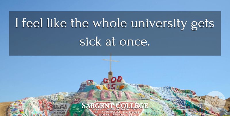 Sargent College Quote About Gets, Sick, University: I Feel Like The Whole...