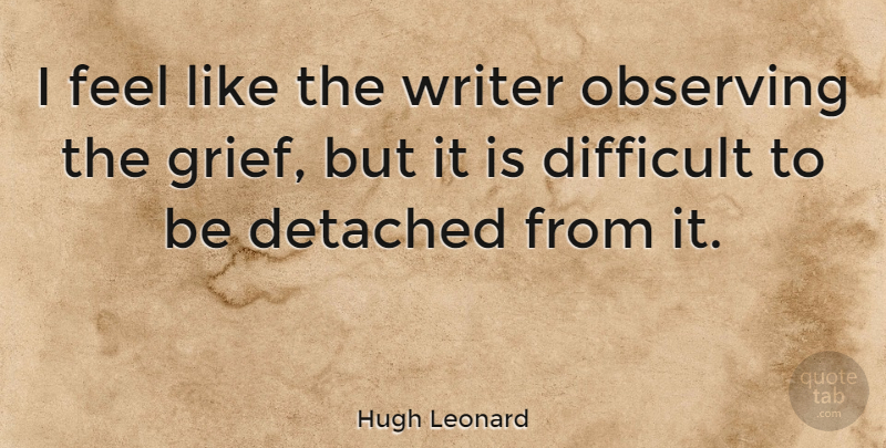 Hugh Leonard Quote About Grief, Difficult, Feels: I Feel Like The Writer...