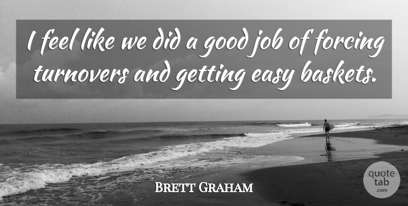 Brett Graham Quote About Easy, Forcing, Good, Job: I Feel Like We Did...