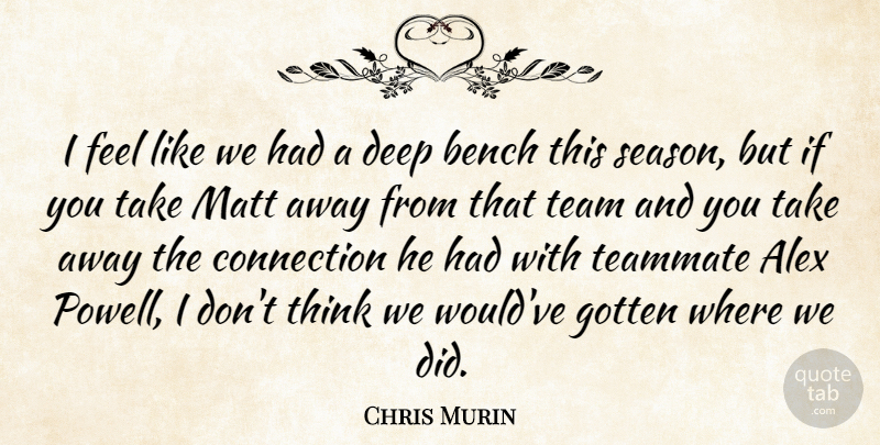 Chris Murin Quote About Alex, Bench, Connection, Deep, Gotten: I Feel Like We Had...