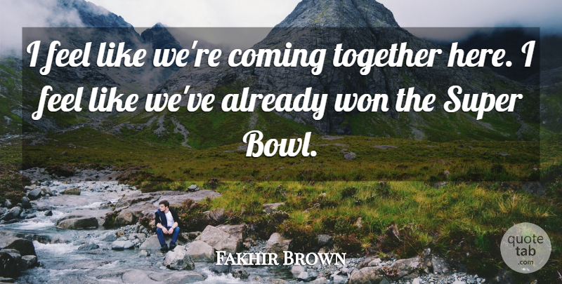 Fakhir Brown Quote About Coming, Super, Together, Won: I Feel Like Were Coming...