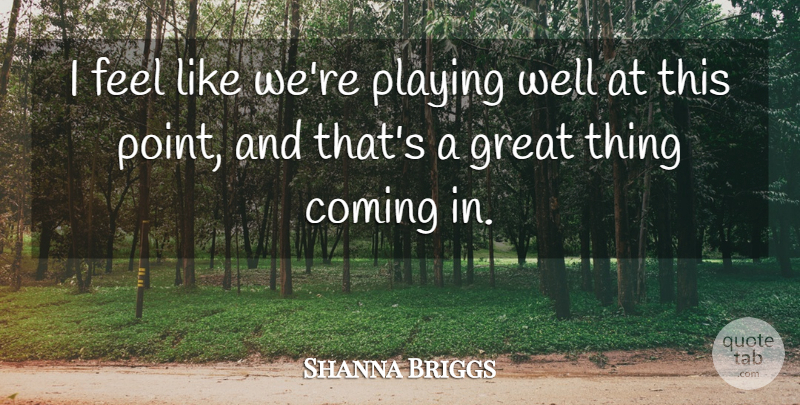 Shanna Briggs Quote About Coming, Great, Playing: I Feel Like Were Playing...