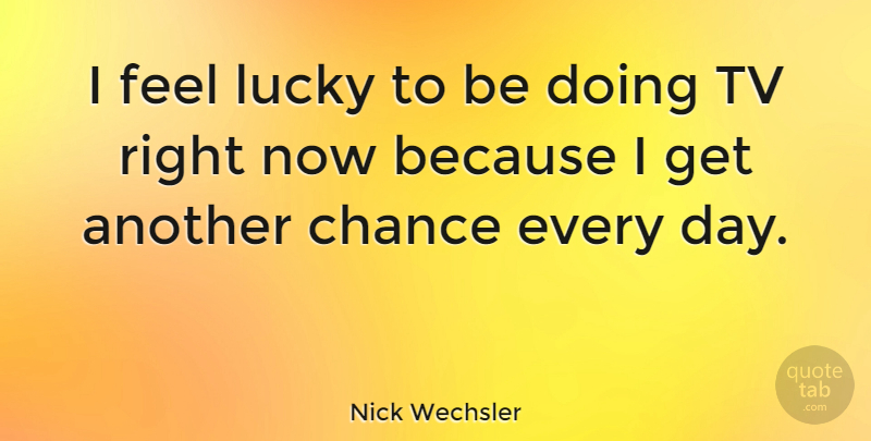 Nick Wechsler Quote About Lucky, Tvs, Another Chance: I Feel Lucky To Be...
