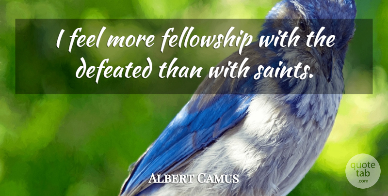 Albert Camus Quote About Fellowship, Saint, Defeated: I Feel More Fellowship With...