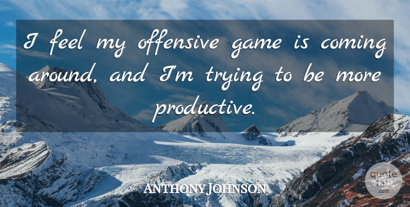 Anthony Johnson Quote About Coming, Game, Offensive, Trying: I Feel My Offensive Game...