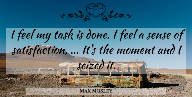 Max Mosley Quote About Satisfaction, Tasks, Done: I Feel My Task Is...
