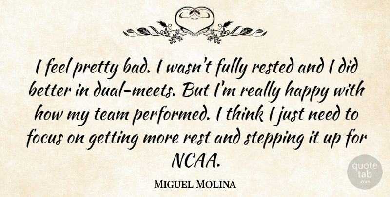 Miguel Molina Quote About Focus, Fully, Happy, Rested, Stepping: I Feel Pretty Bad I...