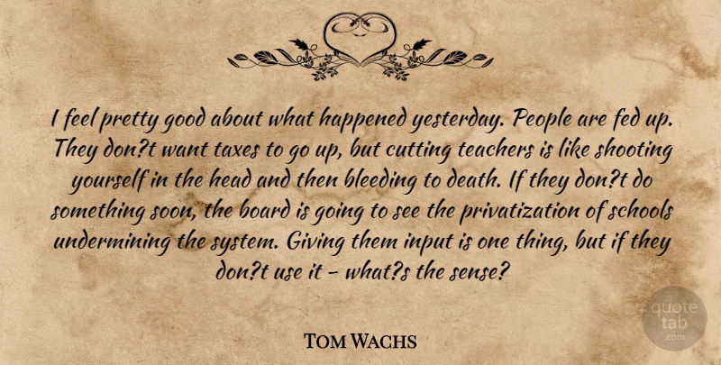 Tom Wachs Quote About Bleeding, Board, Cutting, Fed, Giving: I Feel Pretty Good About...