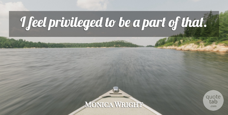 Monica Wright Quote About Privileged: I Feel Privileged To Be...