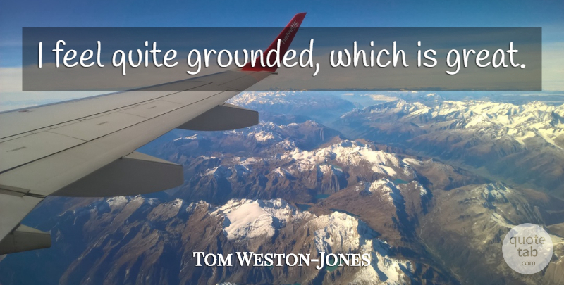 Tom Weston-Jones Quote About Feels, Grounded: I Feel Quite Grounded Which...