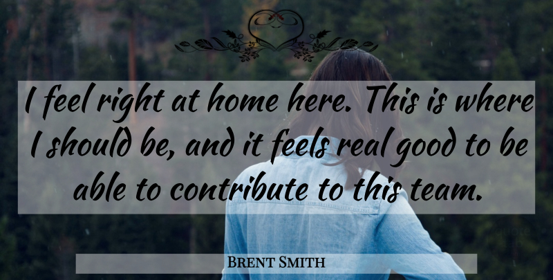 Brent Smith Quote About Contribute, Feels, Good, Home: I Feel Right At Home...