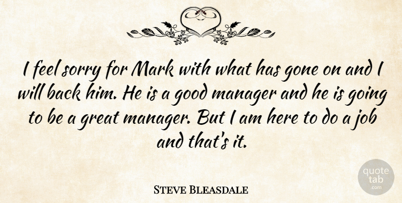 Steve Bleasdale Quote About Gone, Good, Great, Job, Manager: I Feel Sorry For Mark...