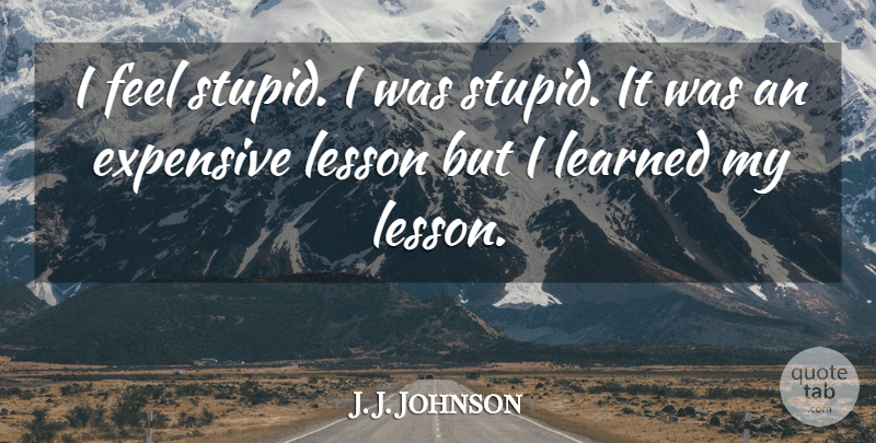 J. J. Johnson Quote About Expensive, Learned, Lesson: I Feel Stupid I Was...