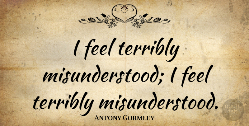 Antony Gormley Quote About Terribly: I Feel Terribly Misunderstood I...